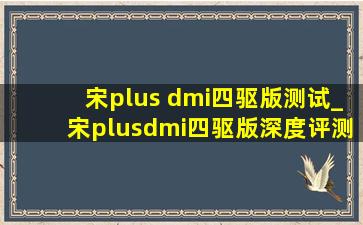 宋plus dmi四驱版测试_宋plusdmi四驱版深度评测